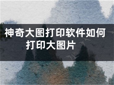 神奇大圖打印軟件如何打印大圖片 