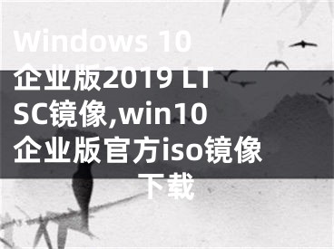 Windows 10企業(yè)版2019 LTSC鏡像,win10企業(yè)版官方iso鏡像下載