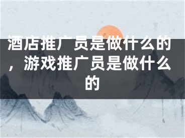 酒店推廣員是做什么的，游戲推廣員是做什么的