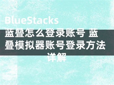 BlueStacks藍疊怎么登錄賬號 藍疊模擬器賬號登錄方法詳解