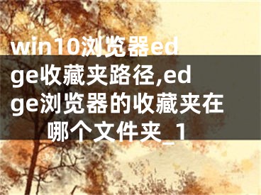 win10瀏覽器edge收藏夾路徑,edge瀏覽器的收藏夾在哪個文件夾_1