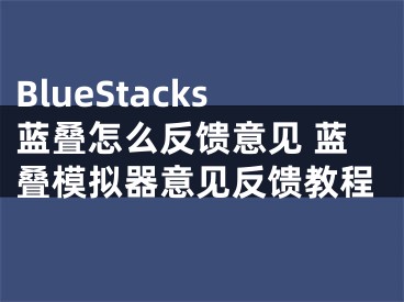 BlueStacks藍(lán)疊怎么反饋意見(jiàn) 藍(lán)疊模擬器意見(jiàn)反饋教程