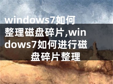 windows7如何整理磁盤(pán)碎片,windows7如何進(jìn)行磁盤(pán)碎片整理