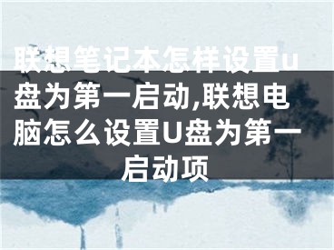 聯(lián)想筆記本怎樣設(shè)置u盤為第一啟動(dòng),聯(lián)想電腦怎么設(shè)置U盤為第一啟動(dòng)項(xiàng)