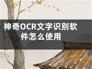 神奇OCR文字識(shí)別軟件怎么使用 