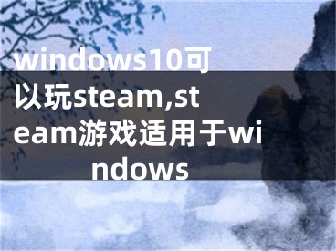 windows10可以玩steam,steam游戲適用于windows