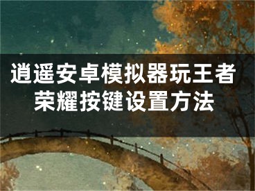 逍遙安卓模擬器玩王者榮耀按鍵設置方法