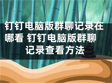 釘釘電腦版群聊記錄在哪看 釘釘電腦版群聊記錄查看方法