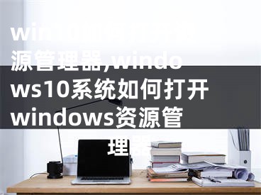 win10如何打開(kāi)資源管理器,windows10系統(tǒng)如何打開(kāi)windows資源管理器