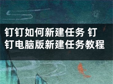 釘釘如何新建任務(wù) 釘釘電腦版新建任務(wù)教程