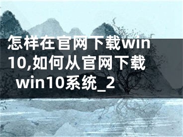 怎樣在官網(wǎng)下載win10,如何從官網(wǎng)下載win10系統(tǒng)_2