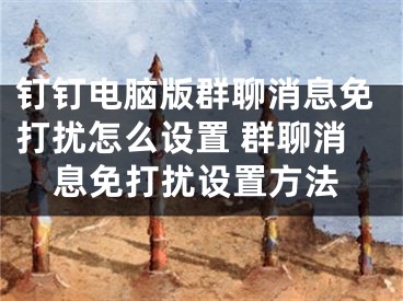 釘釘電腦版群聊消息免打擾怎么設(shè)置 群聊消息免打擾設(shè)置方法