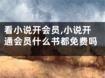 看小說(shuō)開會(huì)員,小說(shuō)開通會(huì)員什么書都免費(fèi)嗎