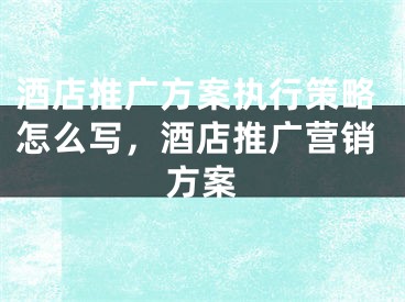 酒店推廣方案執(zhí)行策略怎么寫，酒店推廣營(yíng)銷方案