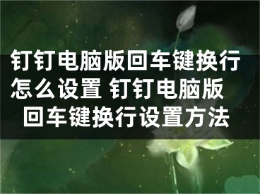 釘釘電腦版回車鍵換行怎么設(shè)置 釘釘電腦版回車鍵換行設(shè)置方法