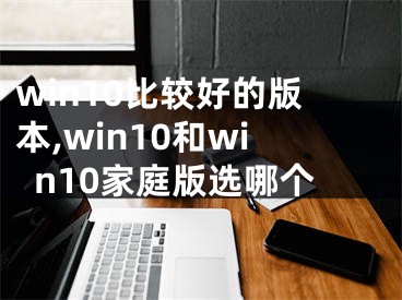 win10比較好的版本,win10和win10家庭版選哪個(gè)