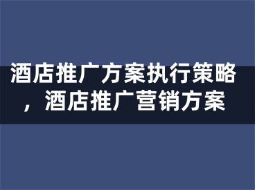 酒店推廣方案執(zhí)行策略，酒店推廣營銷方案