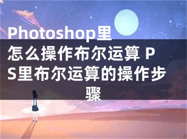 Photoshop里怎么操作布爾運(yùn)算 PS里布爾運(yùn)算的操作步驟