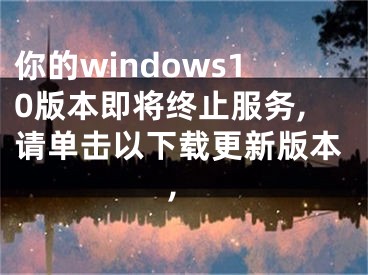 你的windows10版本即將終止服務(wù),請(qǐng)單擊以下載更新版本,