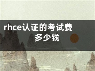 rhce認(rèn)證的考試費(fèi)多少錢