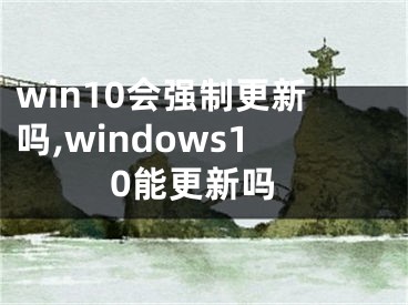 win10會強(qiáng)制更新嗎,windows10能更新嗎