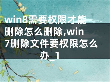 win8需要權(quán)限才能刪除怎么刪除,win7刪除文件要權(quán)限怎么辦_1