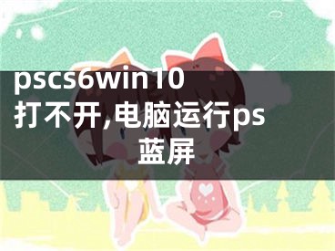 pscs6win10打不開(kāi),電腦運(yùn)行ps藍(lán)屏