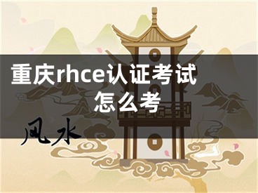 重慶rhce認(rèn)證考試怎么考