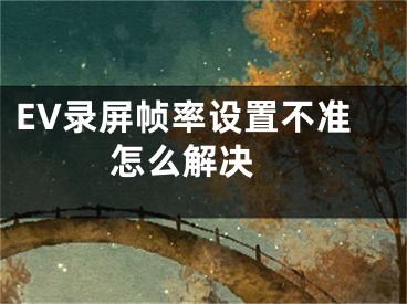 EV錄屏幀率設(shè)置不準(zhǔn)怎么解決 