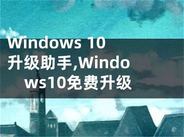 Windows 10升級助手,Windows10免費(fèi)升級