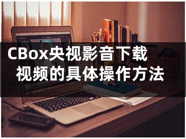 CBox央視影音下載視頻的具體操作方法