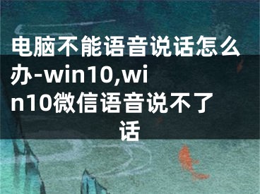 電腦不能語音說話怎么辦-win10,win10微信語音說不了話