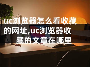 uc瀏覽器怎么看收藏的網(wǎng)址,uc瀏覽器收藏的文章在哪里