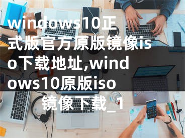 windows10正式版官方原版鏡像iso下載地址,windows10原版iso鏡像下載_1