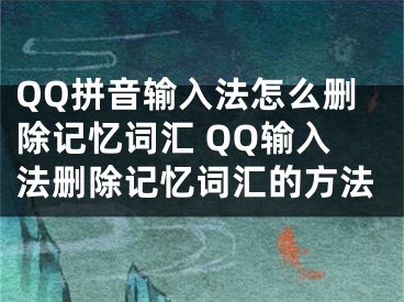 QQ拼音輸入法怎么刪除記憶詞匯 QQ輸入法刪除記憶詞匯的方法