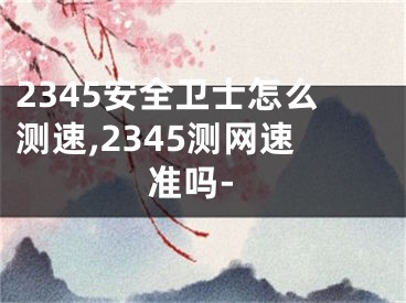 2345安全衛(wèi)士怎么測速,2345測網(wǎng)速準(zhǔn)嗎-