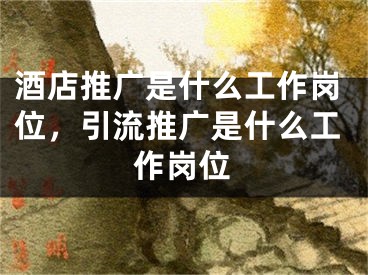 酒店推廣是什么工作崗位，引流推廣是什么工作崗位