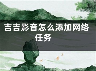 吉吉影音怎么添加網(wǎng)絡(luò)任務(wù) 