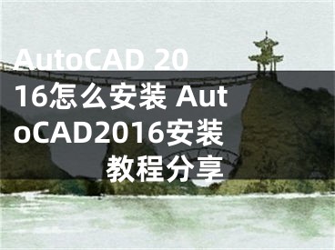 AutoCAD 2016怎么安裝 AutoCAD2016安裝教程分享