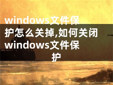 windows文件保護怎么關(guān)掉,如何關(guān)閉windows文件保護