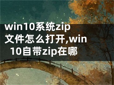 win10系統(tǒng)zip文件怎么打開,win10自帶zip在哪