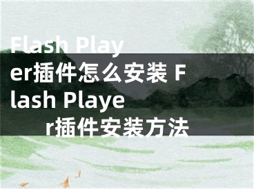 Flash Player插件怎么安裝 Flash Player插件安裝方法