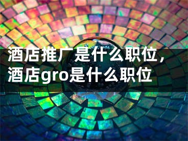 酒店推廣是什么職位，酒店gro是什么職位