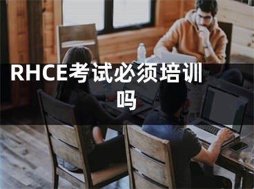 RHCE考試必須培訓(xùn)嗎