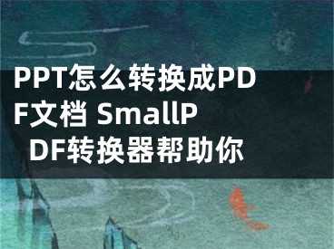 PPT怎么轉(zhuǎn)換成PDF文檔 SmallPDF轉(zhuǎn)換器幫助你 