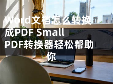 Word文檔怎么轉(zhuǎn)換成PDF SmallPDF轉(zhuǎn)換器輕松幫助你 