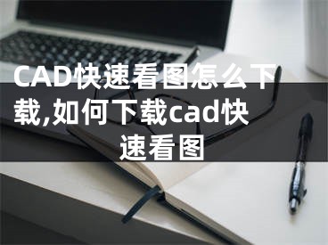 CAD快速看圖怎么下載,如何下載cad快速看圖