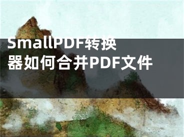 SmallPDF轉換器如何合并PDF文件 