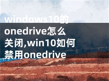 windows10的onedrive怎么關(guān)閉,win10如何禁用onedrive