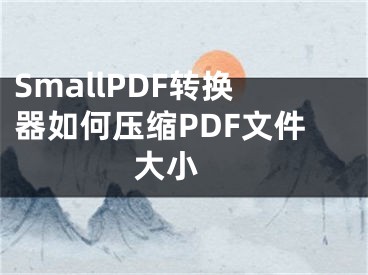 SmallPDF轉(zhuǎn)換器如何壓縮PDF文件大小 